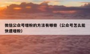 微信公众号增粉的方法有哪些（公众号怎么能快速增粉）