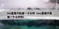 ins直播只能播一个小时（ins直播只能播一个小时吗）