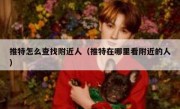 推特怎么查找附近人（推特在哪里看附近的人）