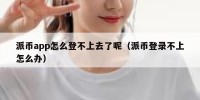 派币app怎么登不上去了呢（派币登录不上怎么办）