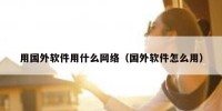 用国外软件用什么网络（国外软件怎么用）
