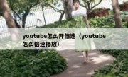 youtube怎么开倍速（youtube怎么倍速播放）
