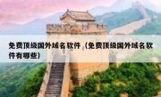 免费顶级国外域名软件（免费顶级国外域名软件有哪些）