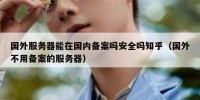 国外服务器能在国内备案吗安全吗知乎（国外不用备案的服务器）