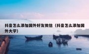 抖音怎么添加国外好友微信（抖音怎么添加国外大学）