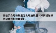 微信公众号粉丝量怎么增加数量（如何增加微信公众号粉丝数量）