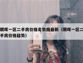 朝晖一区二手房价格走势图最新（朝晖一区二手房价格趋势）