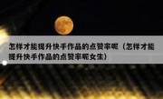 怎样才能提升快手作品的点赞率呢（怎样才能提升快手作品的点赞率呢女生）