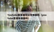 Youtube看直播可以发弹幕吗（youtube直播有弹幕吗）