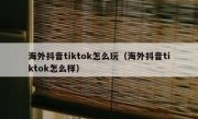 海外抖音tiktok怎么玩（海外抖音tiktok怎么样）