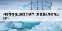 抖音添加粉丝团怎么操作（抖音怎么添加粉丝团?）