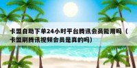 卡盟自助下单24小时平台腾讯会员能用吗（卡盟刷腾讯视频会员是真的吗）