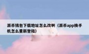 派币钱包下载地址怎么改啊（派币app换手机怎么重新登陆）