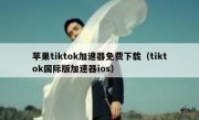苹果tiktok加速器免费下载（tiktok国际版加速器ios）