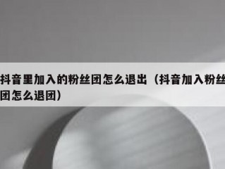 抖音里加入的粉丝团怎么退出（抖音加入粉丝团怎么退团）