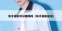 快手涨粉可以赚钱吗（快手涨粉丝快）