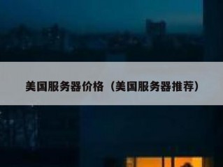 美国服务器价格（美国服务器推荐）