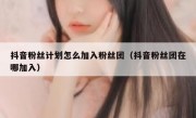 抖音粉丝计划怎么加入粉丝团（抖音粉丝团在哪加入）