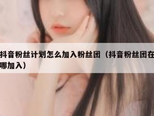 抖音粉丝计划怎么加入粉丝团（抖音粉丝团在哪加入）