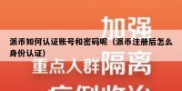 派币如何认证账号和密码呢（派币注册后怎么身份认证）
