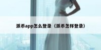 派币app怎么登录（派币怎样登录）