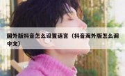 国外版抖音怎么设置语言（抖音海外版怎么调中文）