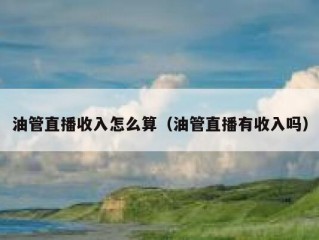 油管直播收入怎么算（油管直播有收入吗）