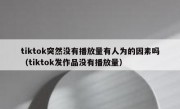 tiktok突然没有播放量有人为的因素吗（tiktok发作品没有播放量）