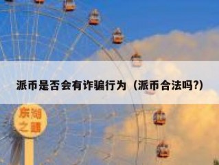 派币是否会有诈骗行为（派币合法吗?）