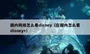 国内网络怎么看disney（在国内怎么看disney+）