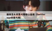 推特怎么设置代理端口连接（twitterapp设置代理）