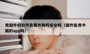 用国外的软件需要外网吗安全吗（国外能用中国的app吗）