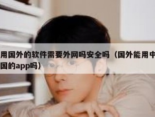 用国外的软件需要外网吗安全吗（国外能用中国的app吗）