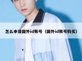 怎么申请国外id账号（国外id账号购买）