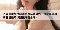 抖音主播加粉丝团他可以赚钱吗（抖音主播加粉丝团他可以赚钱吗安全吗）