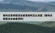 推特点赞再取消会被发现吗怎么设置（推特点赞取消会被看到吗）