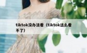 tiktok没办法看（tiktok这么看不了）