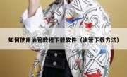 如何使用油管教程下载软件（油管下载方法）
