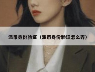 派币身份验证（派币身份验证怎么弄）