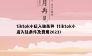 tiktok小店入驻条件（tiktok小店入驻条件及费用2023）