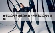 查看公众号粉丝量怎么查（如何查公众号粉丝数）