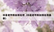 抖音老外粉丝排名榜（抖音老外粉丝排名榜最新）