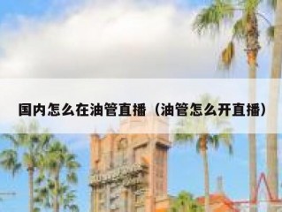 国内怎么在油管直播（油管怎么开直播）