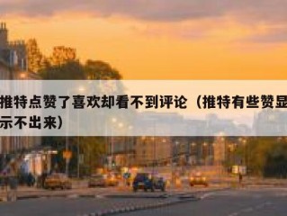 推特点赞了喜欢却看不到评论（推特有些赞显示不出来）