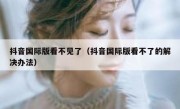抖音国际版看不见了（抖音国际版看不了的解决办法）