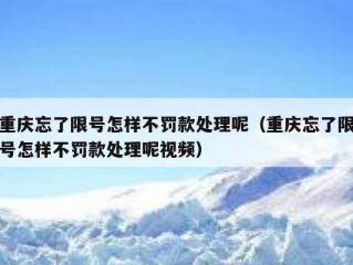 重庆忘了限号怎样不罚款处理呢（重庆忘了限号怎样不罚款处理呢视频）