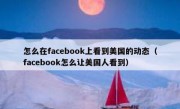 怎么在facebook上看到美国的动态（facebook怎么让美国人看到）