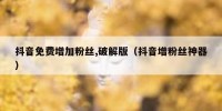 抖音免费增加粉丝,破解版（抖音增粉丝神器）