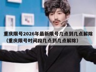 重庆限号2026年最新限号几点到几点解除（重庆限号时间段几点到几点解除）