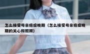 怎么接受母亲癌症晚期（怎么接受母亲癌症晚期的关心和照顾）